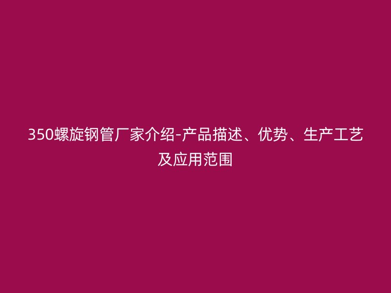 350螺旋钢管厂家介绍-产品描述、优势、生产工艺及应用范围