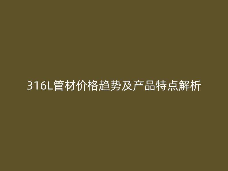 316L管材价格趋势及产品特点解析