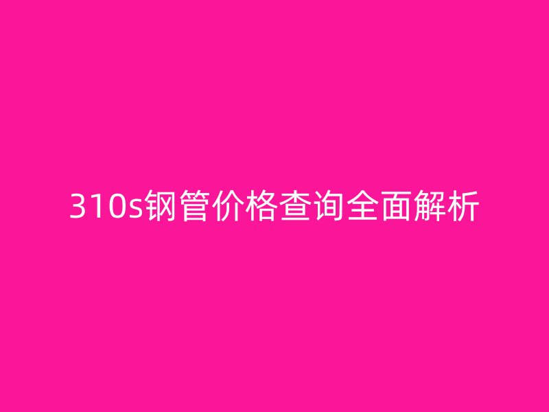 310s钢管价格查询全面解析