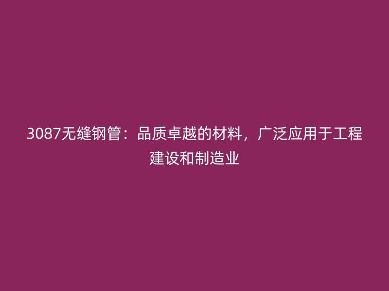 3087无缝钢管:品质卓越的材料,广泛应用于工程建设和制造业