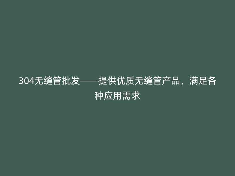 304无缝管批发——提供优质无缝管产品,满足各种应用需求