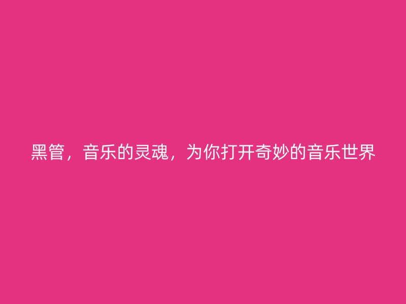 黑管，音乐的灵魂，为你打开奇妙的音乐世界