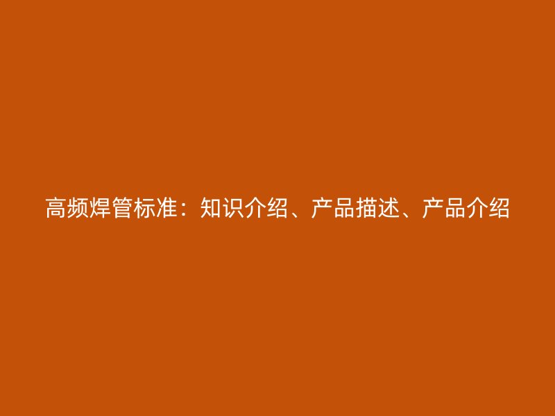 高频焊管标准:知识介绍、产品描述、产品介绍