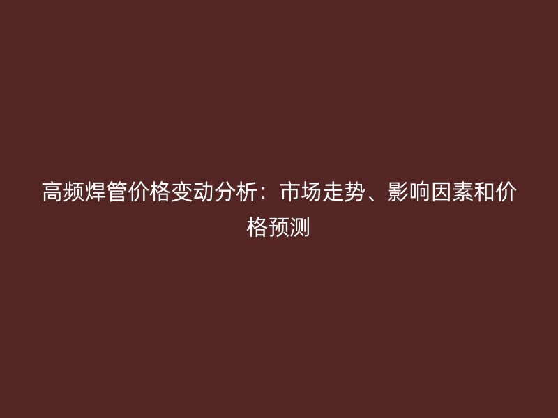 高频焊管价格变动分析:市场走势、影响因素和价格预测