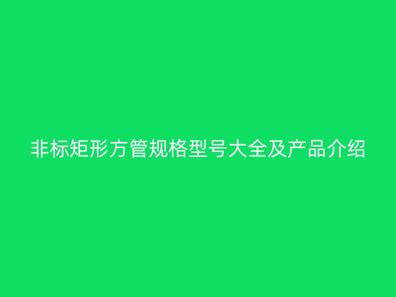 非标矩形方管规格型号大全及产品介绍