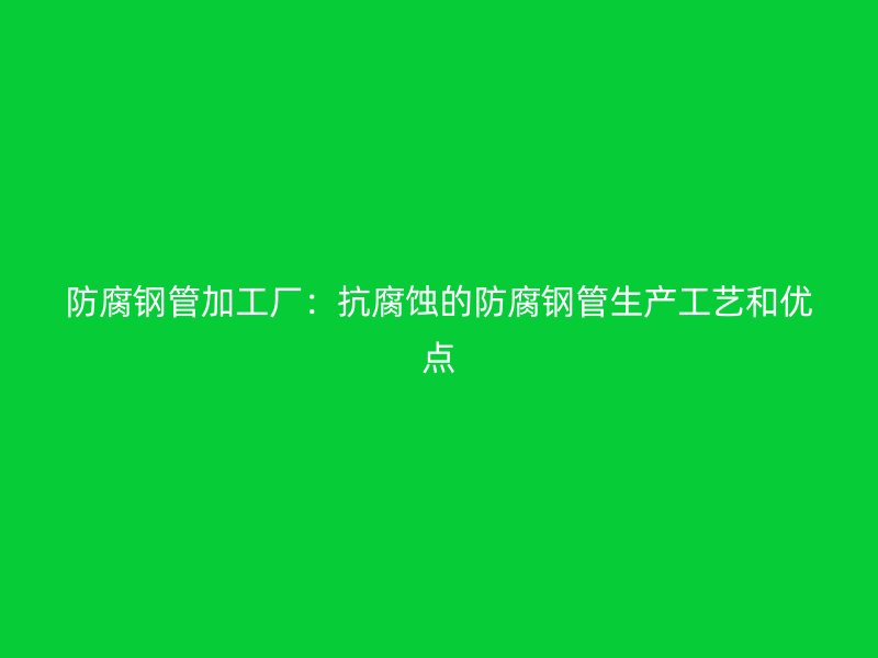 防腐钢管加工厂：抗腐蚀的防腐钢管生产工艺和优点