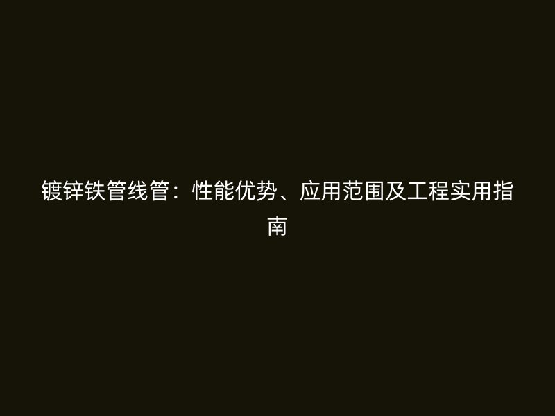 镀锌铁管线管：性能优势、应用范围及工程实用指南