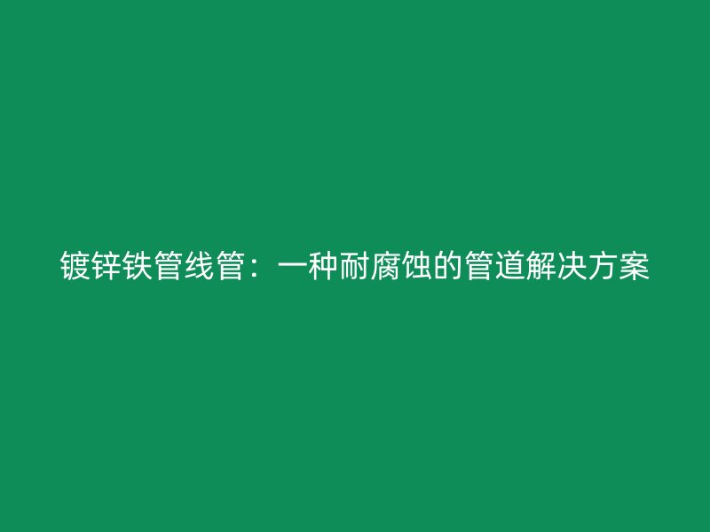 镀锌铁管线管:一种耐腐蚀的管道解决方案