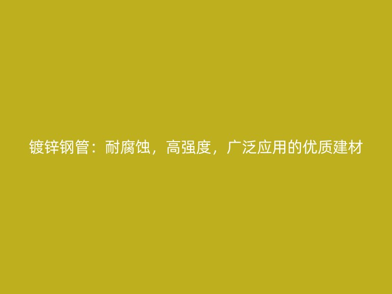 镀锌钢管:耐腐蚀,高强度,广泛应用的优质建材