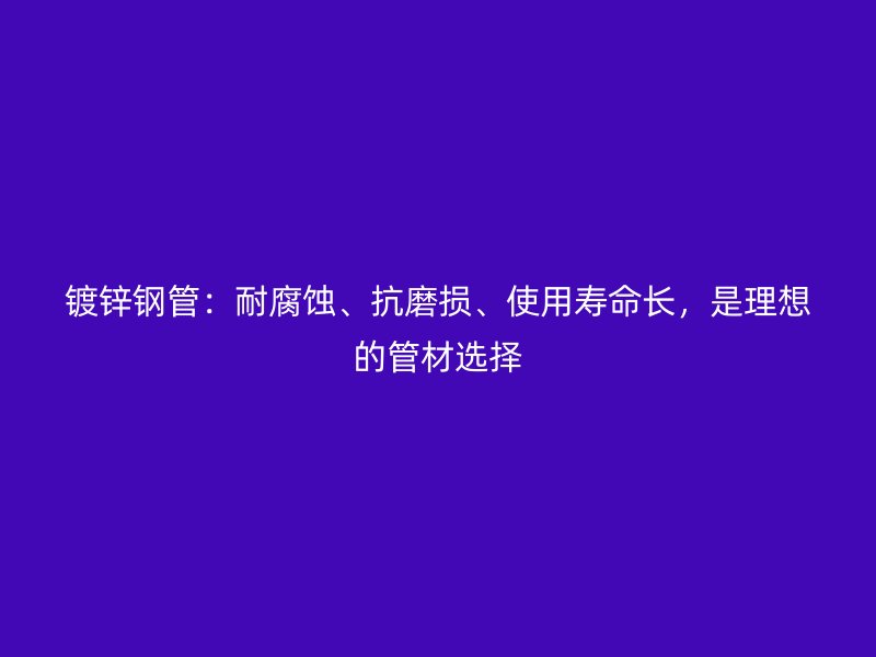 镀锌钢管：耐腐蚀、抗磨损、使用寿命长，是理想的管材选择