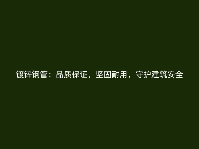 镀锌钢管:品质保证,坚固耐用,守护建筑安全