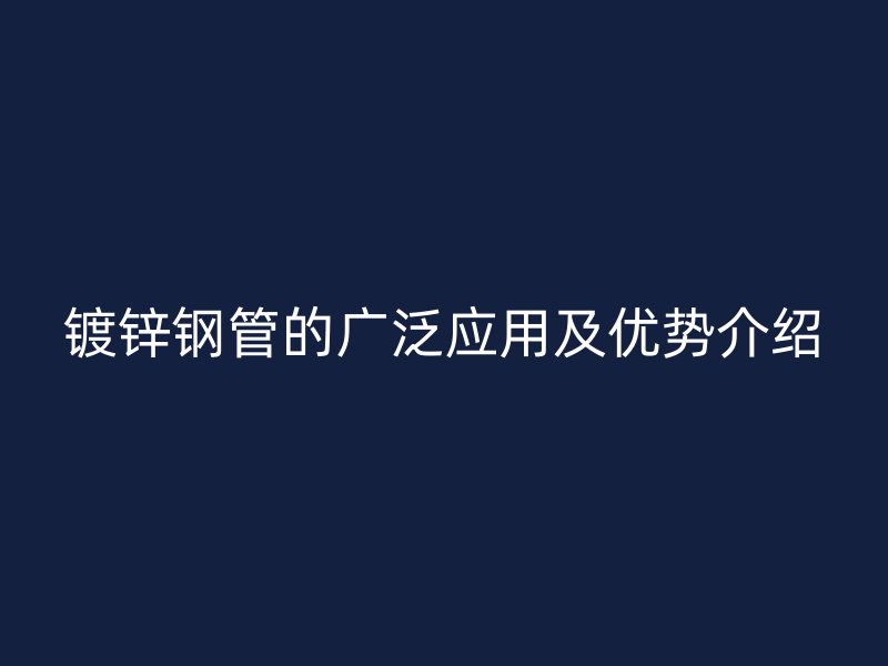 镀锌钢管的广泛应用及优势介绍