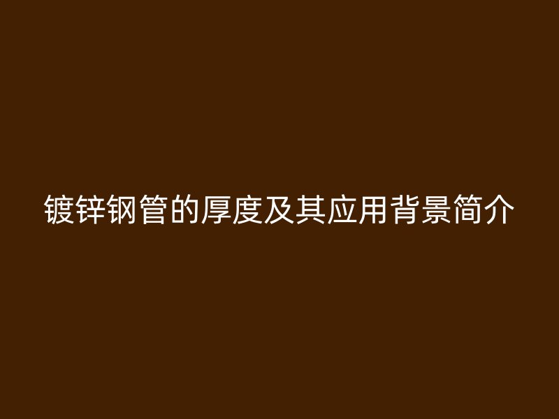 镀锌钢管的厚度及其应用背景简介
