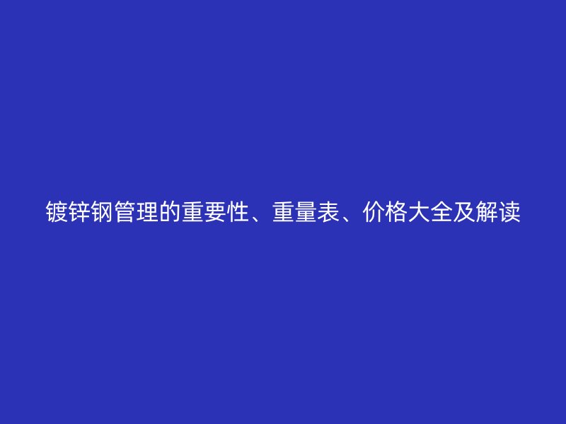 镀锌钢管理的重要性、重量表、价格大全及解读