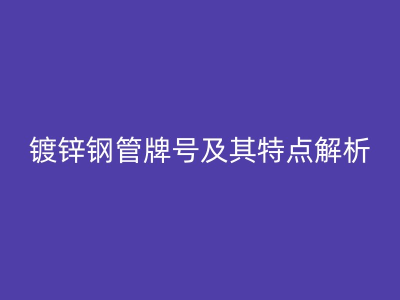 镀锌钢管牌号及其特点解析
