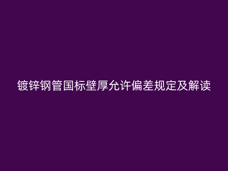 镀锌钢管国标壁厚允许偏差规定及解读