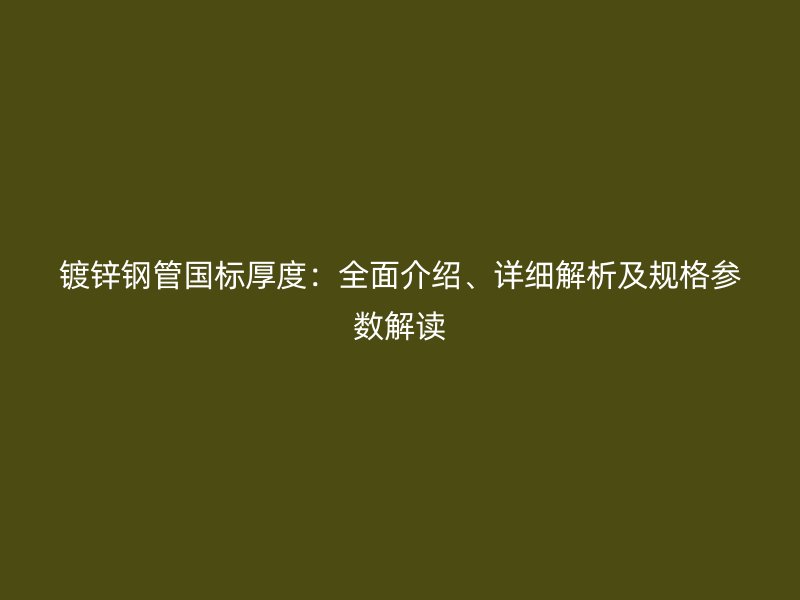 镀锌钢管国标厚度:全面介绍、详细解析及规格参数解读