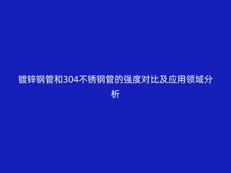 镀锌钢管和304不锈钢管的强度对比及应用领域分析