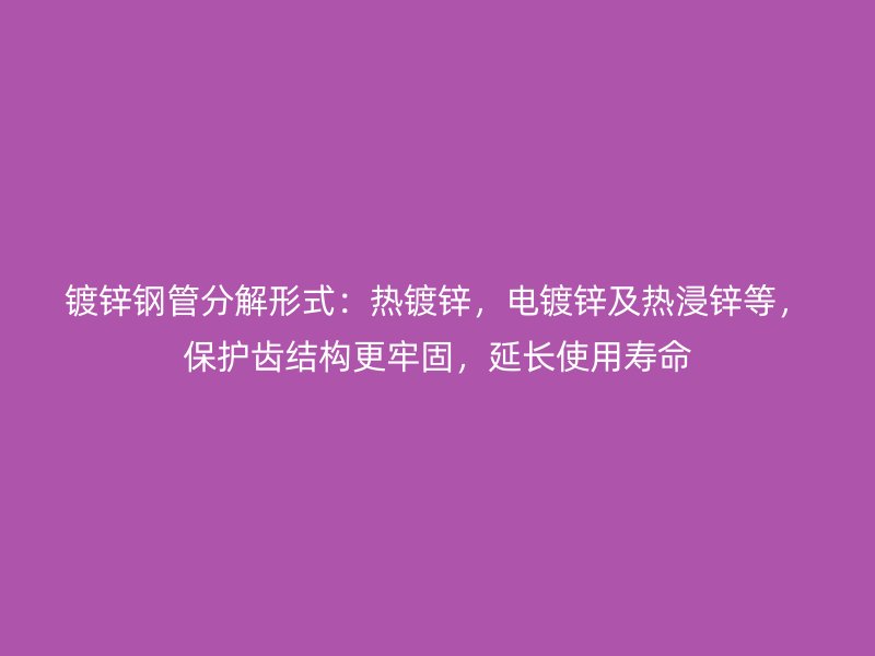 镀锌钢管分解形式:热镀锌,电镀锌及热浸锌等,保护齿结构更牢固,延长使用寿命