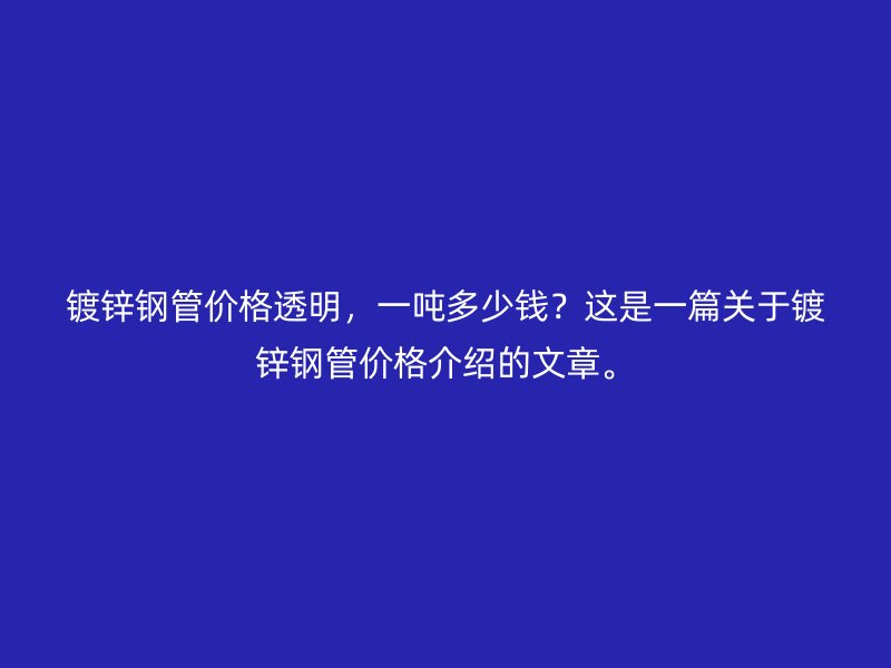 镀锌钢管价格透明，一吨多少钱？这是一篇关于镀锌钢管价格介绍的文章。