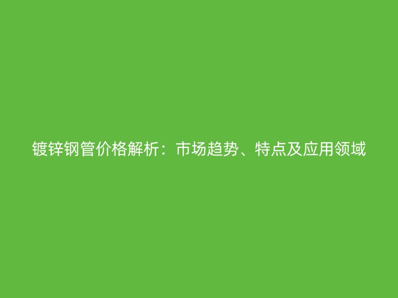 镀锌钢管价格解析:市场趋势、特点及应用领域