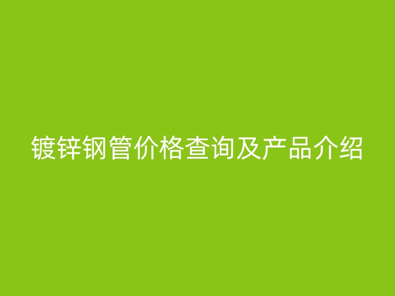 镀锌钢管价格查询及产品介绍