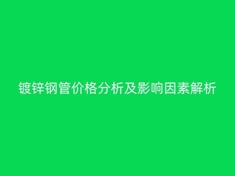 镀锌钢管价格分析及影响因素解析