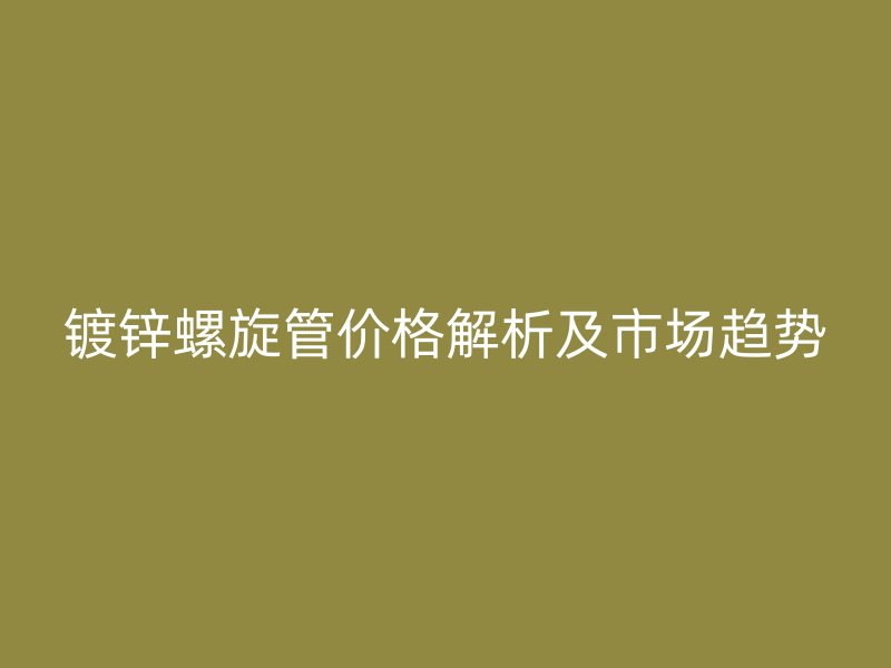 镀锌螺旋管价格解析及市场趋势