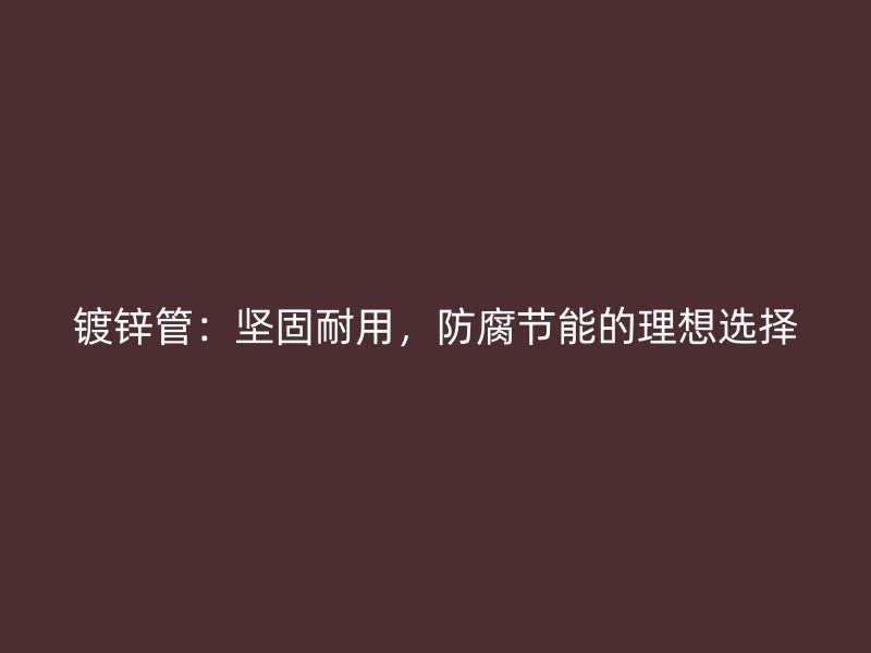 镀锌管：坚固耐用，防腐节能的理想选择