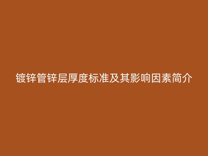 镀锌管锌层厚度标准及其影响因素简介
