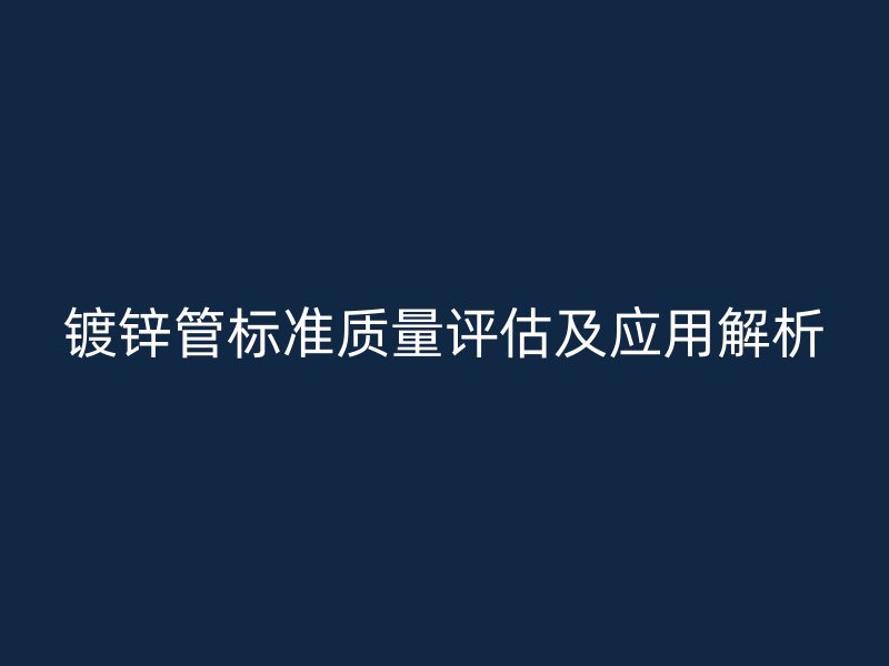 镀锌管标准质量评估及应用解析