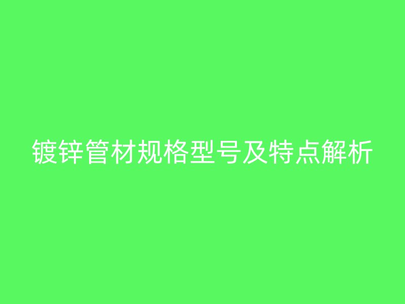 镀锌管材规格型号及特点解析