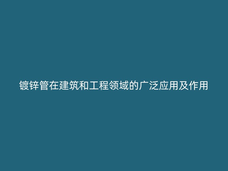 镀锌管在建筑和工程领域的广泛应用及作用