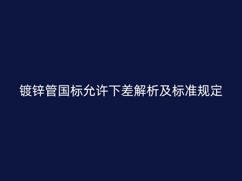 镀锌管国标允许下差解析及标准规定