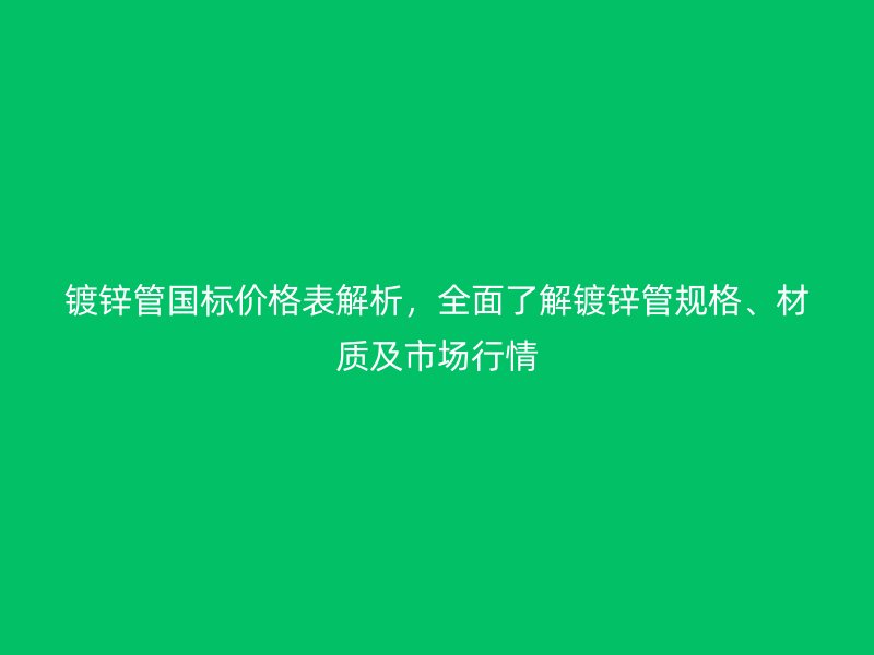 镀锌管国标价格表解析,全面了解镀锌管规格、材质及市场行情