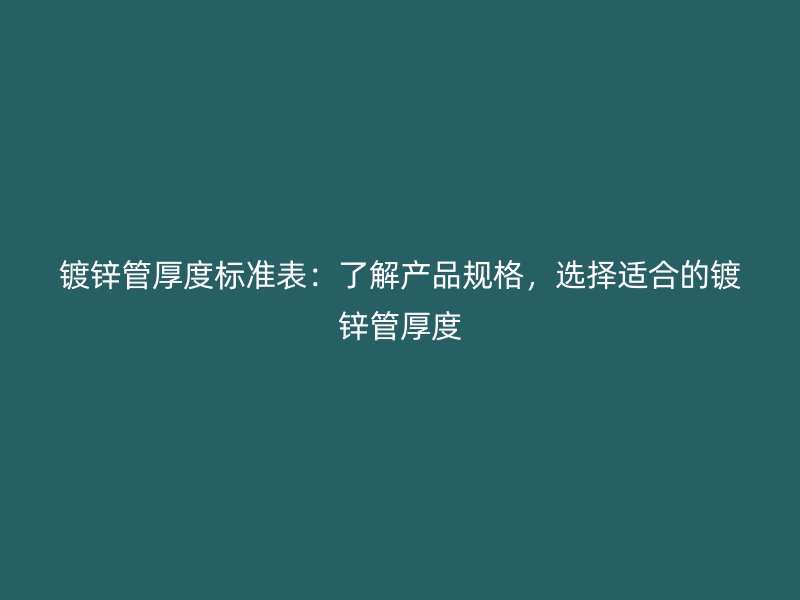 镀锌管厚度标准表:了解产品规格,选择适合的镀锌管厚度