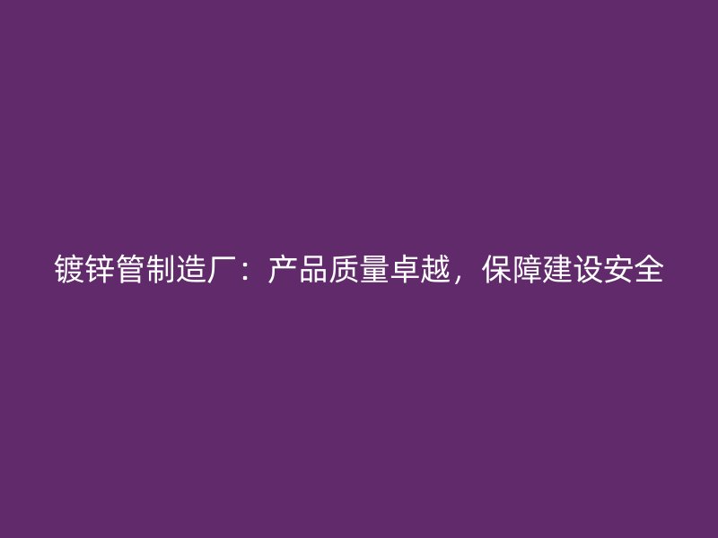 镀锌管制造厂：产品质量卓越，保障建设安全