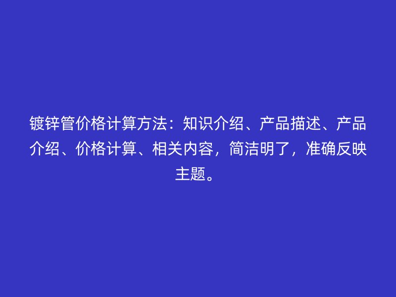 镀锌管价格计算方法：知识介绍、产品描述、产品介绍、价格计算、相关内容，简洁明了，准确反映主题。