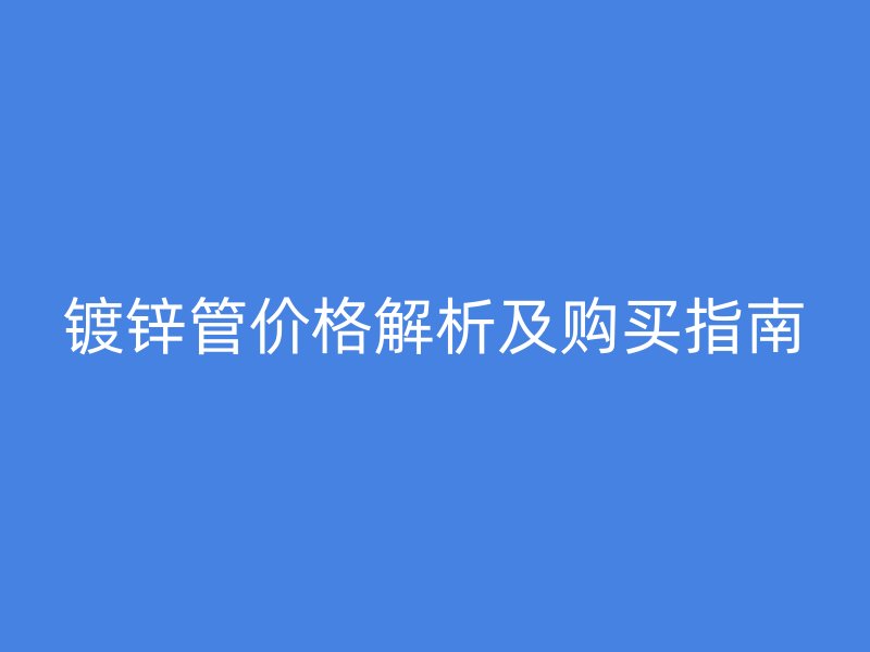镀锌管价格解析及购买指南