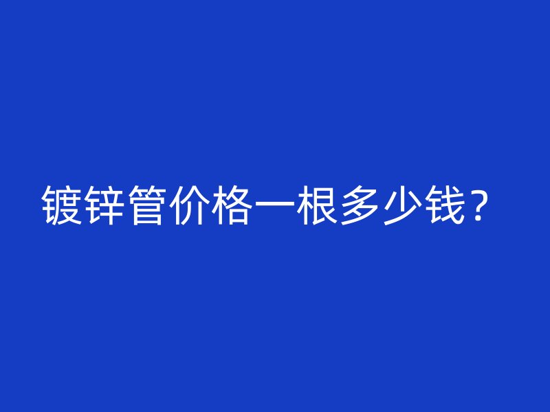 镀锌管价格一根多少钱？