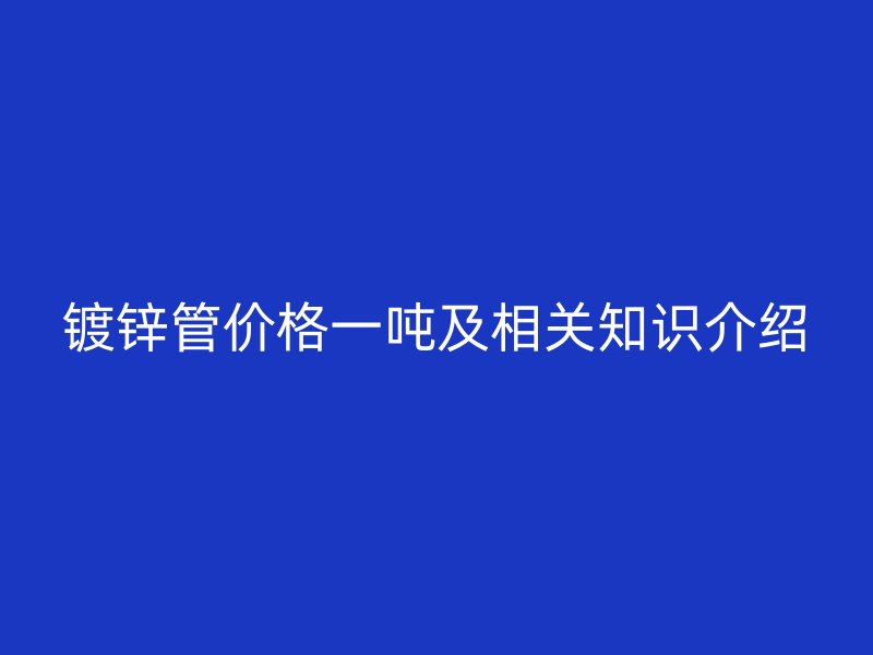 镀锌管价格一吨及相关知识介绍