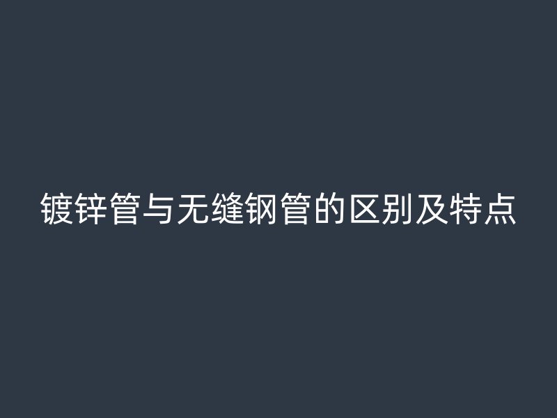 镀锌管与无缝钢管的区别及特点