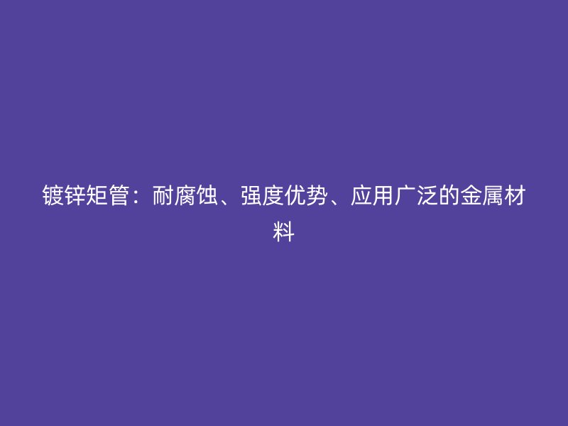 镀锌矩管：耐腐蚀、强度优势、应用广泛的金属材料
