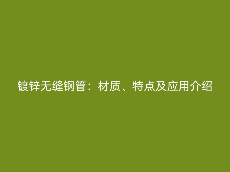 镀锌无缝钢管：材质、特点及应用介绍