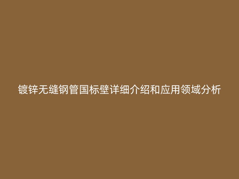 镀锌无缝钢管国标壁详细介绍和应用领域分析