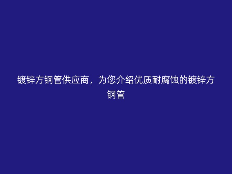 镀锌方钢管供应商，为您介绍优质耐腐蚀的镀锌方钢管