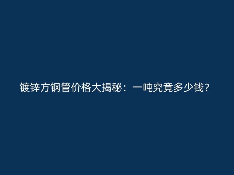 镀锌方钢管价格大揭秘：一吨究竟多少钱？