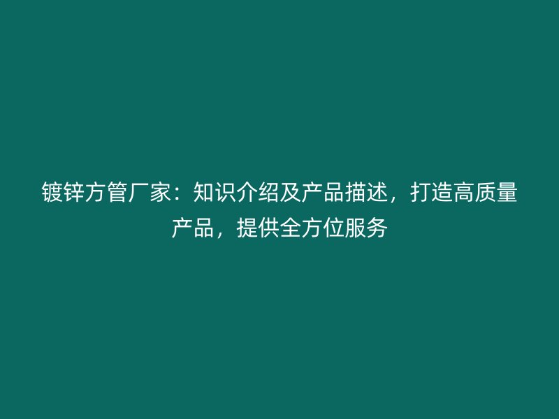 镀锌方管厂家：知识介绍及产品描述，打造高质量产品，提供全方位服务