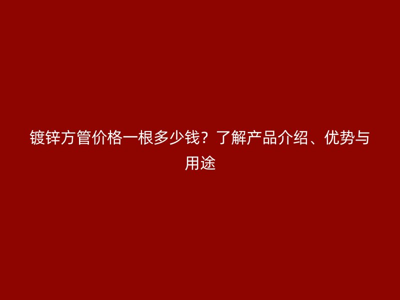 镀锌方管价格一根多少钱？了解产品介绍、优势与用途