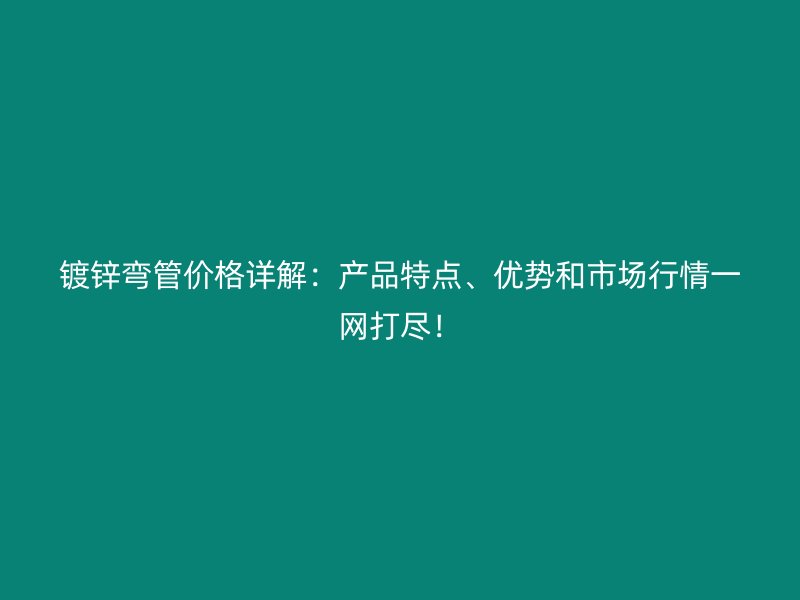 镀锌弯管价格详解：产品特点、优势和市场行情一网打尽！